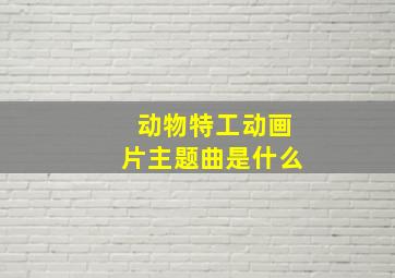 动物特工动画片主题曲是什么