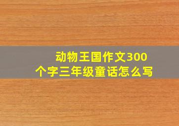 动物王国作文300个字三年级童话怎么写