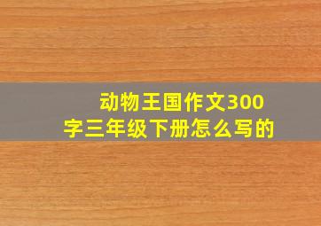 动物王国作文300字三年级下册怎么写的