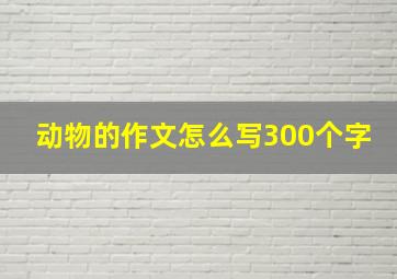 动物的作文怎么写300个字