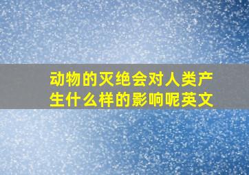 动物的灭绝会对人类产生什么样的影响呢英文