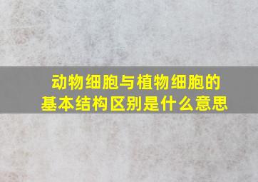 动物细胞与植物细胞的基本结构区别是什么意思