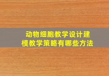 动物细胞教学设计建模教学策略有哪些方法