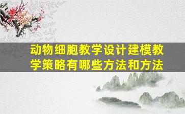 动物细胞教学设计建模教学策略有哪些方法和方法