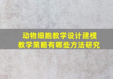 动物细胞教学设计建模教学策略有哪些方法研究