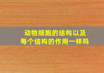 动物细胞的结构以及每个结构的作用一样吗