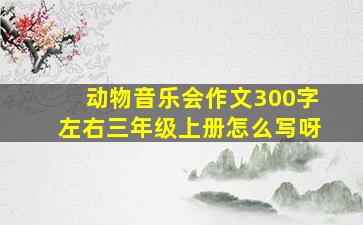 动物音乐会作文300字左右三年级上册怎么写呀