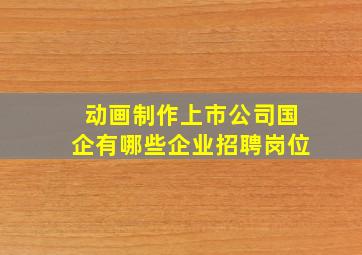 动画制作上市公司国企有哪些企业招聘岗位