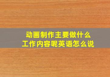 动画制作主要做什么工作内容呢英语怎么说