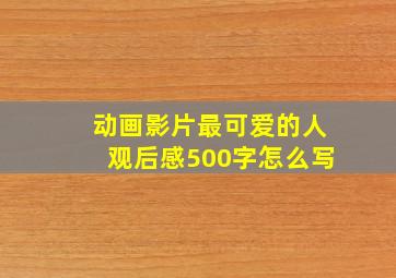 动画影片最可爱的人观后感500字怎么写