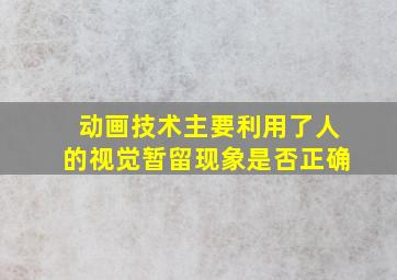 动画技术主要利用了人的视觉暂留现象是否正确