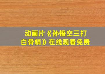 动画片《孙悟空三打白骨精》在线观看免费