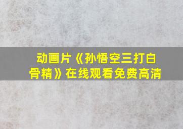 动画片《孙悟空三打白骨精》在线观看免费高清