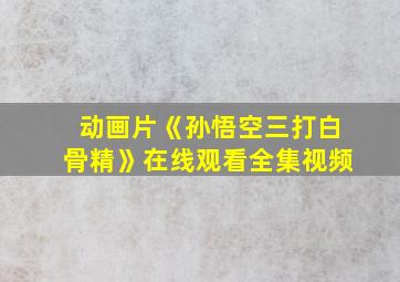 动画片《孙悟空三打白骨精》在线观看全集视频