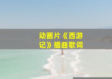 动画片《西游记》插曲歌词