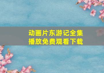 动画片东游记全集播放免费观看下载