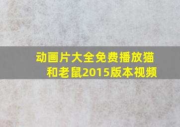 动画片大全免费播放猫和老鼠2015版本视频