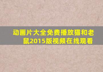 动画片大全免费播放猫和老鼠2015版视频在线观看