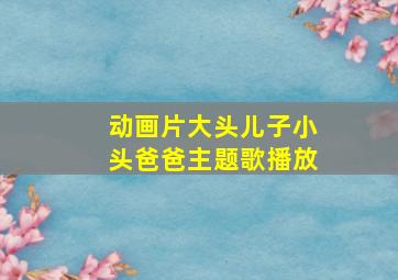 动画片大头儿子小头爸爸主题歌播放