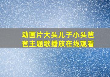 动画片大头儿子小头爸爸主题歌播放在线观看