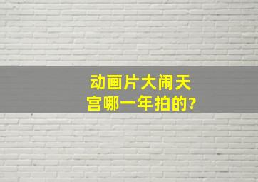 动画片大闹天宫哪一年拍的?