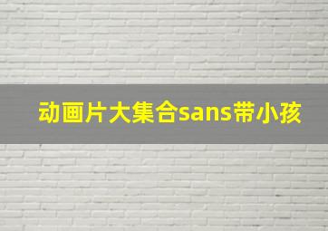 动画片大集合sans带小孩