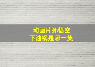 动画片孙悟空下油锅是哪一集