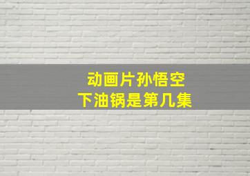 动画片孙悟空下油锅是第几集