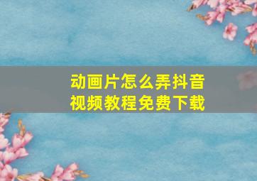 动画片怎么弄抖音视频教程免费下载