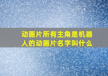 动画片所有主角是机器人的动画片名字叫什么