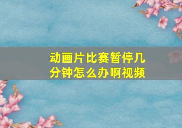 动画片比赛暂停几分钟怎么办啊视频