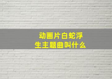 动画片白蛇浮生主题曲叫什么