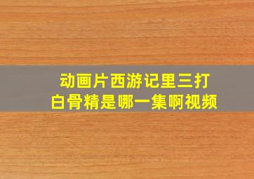 动画片西游记里三打白骨精是哪一集啊视频