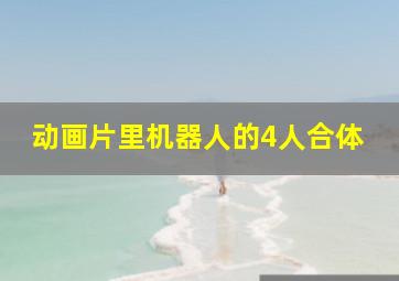 动画片里机器人的4人合体