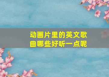 动画片里的英文歌曲哪些好听一点呢