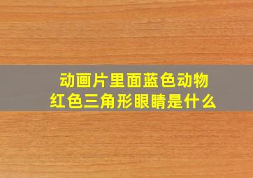 动画片里面蓝色动物红色三角形眼睛是什么