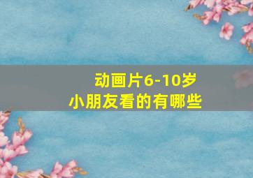 动画片6-10岁小朋友看的有哪些