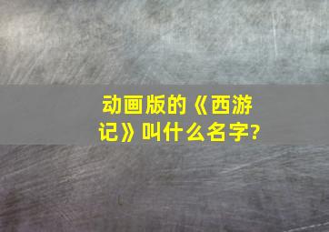 动画版的《西游记》叫什么名字?