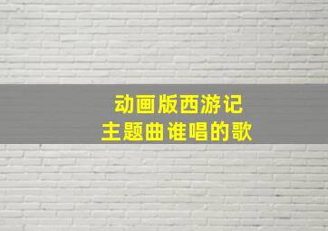 动画版西游记主题曲谁唱的歌