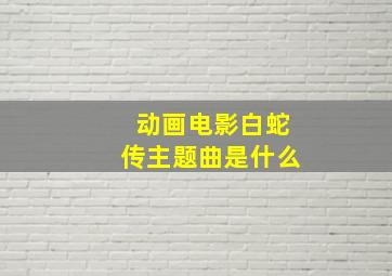 动画电影白蛇传主题曲是什么