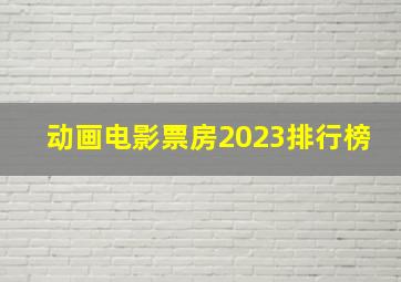 动画电影票房2023排行榜