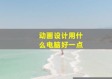 动画设计用什么电脑好一点