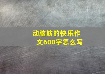 动脑筋的快乐作文600字怎么写