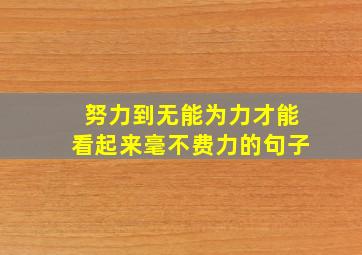 努力到无能为力才能看起来毫不费力的句子