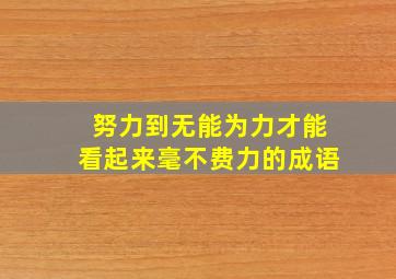 努力到无能为力才能看起来毫不费力的成语