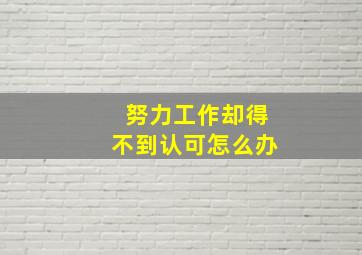 努力工作却得不到认可怎么办