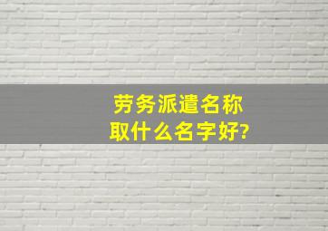 劳务派遣名称取什么名字好?