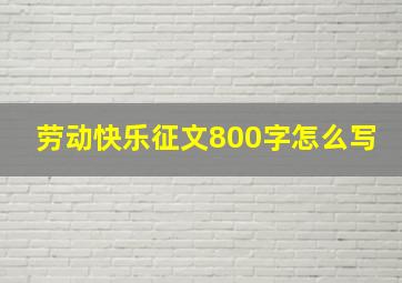 劳动快乐征文800字怎么写