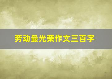 劳动最光荣作文三百字