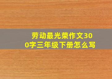 劳动最光荣作文300字三年级下册怎么写